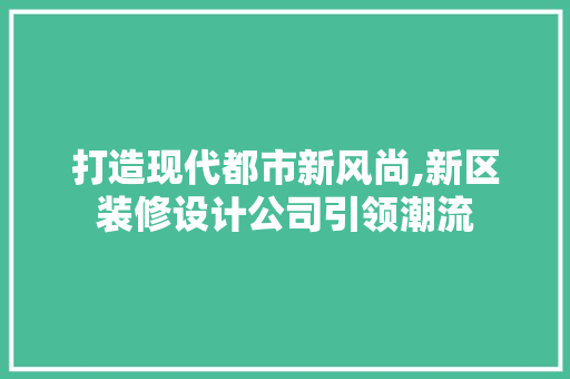 打造现代都市新风尚,新区装修设计公司引领潮流  第1张