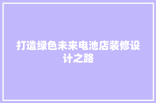 打造绿色未来电池店装修设计之路  第1张