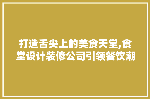 打造舌尖上的美食天堂,食堂设计装修公司引领餐饮潮流
