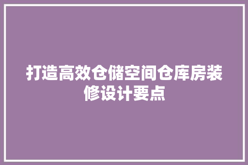 打造高效仓储空间仓库房装修设计要点  第1张
