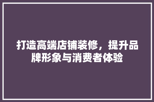 打造高端店铺装修，提升品牌形象与消费者体验