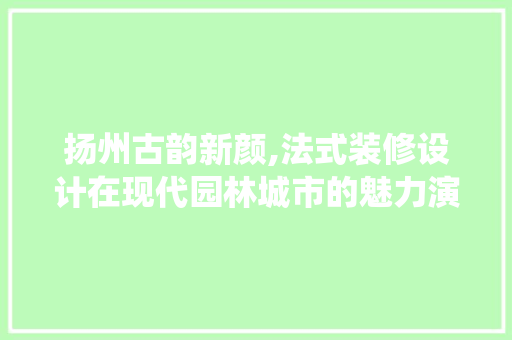 扬州古韵新颜,法式装修设计在现代园林城市的魅力演绎