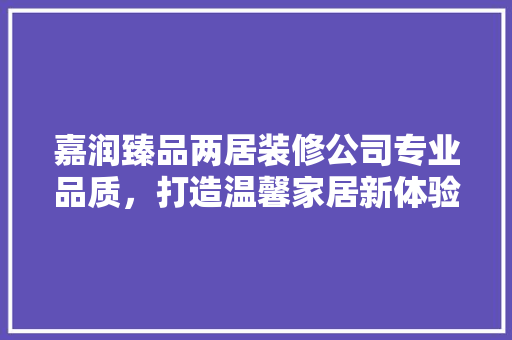 嘉润臻品两居装修公司专业品质，打造温馨家居新体验