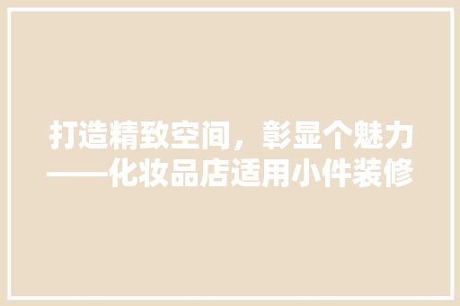 打造精致空间，彰显个魅力——化妆品店适用小件装修效果图赏析