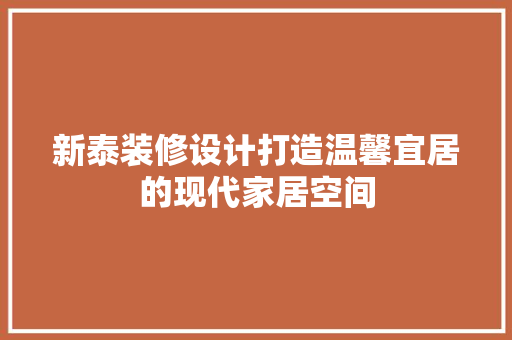 新泰装修设计打造温馨宜居的现代家居空间