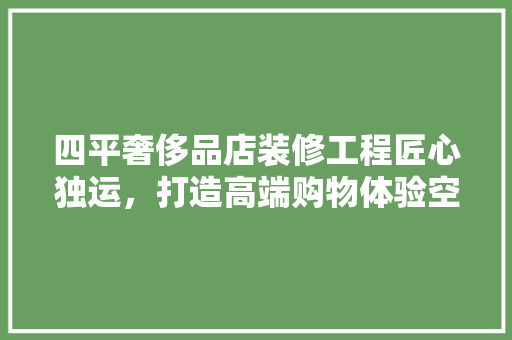 四平奢侈品店装修工程匠心独运，打造高端购物体验空间
