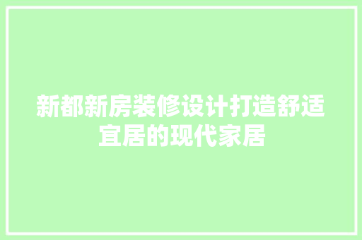 新都新房装修设计打造舒适宜居的现代家居