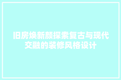 旧房焕新颜探索复古与现代交融的装修风格设计  第1张