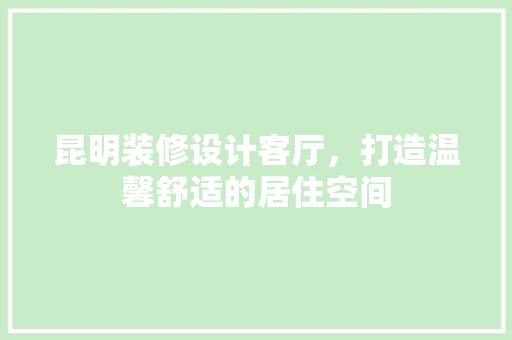 昆明装修设计客厅，打造温馨舒适的居住空间