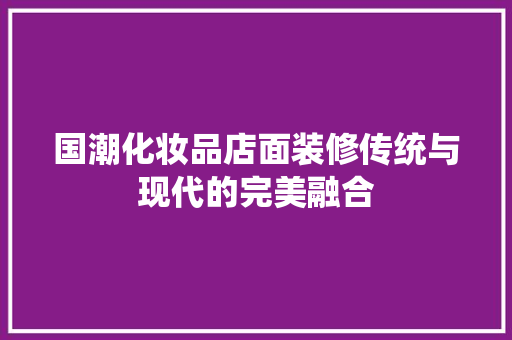 国潮化妆品店面装修传统与现代的完美融合  第1张