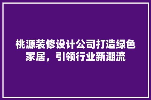 桃源装修设计公司打造绿色家居，引领行业新潮流