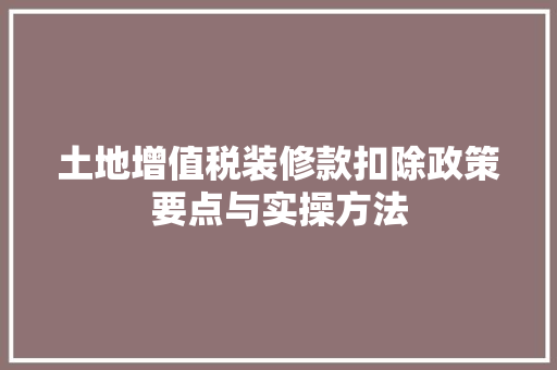 土地增值税装修款扣除政策要点与实操方法