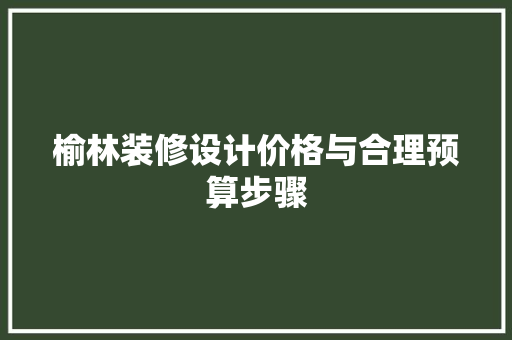 榆林装修设计价格与合理预算步骤
