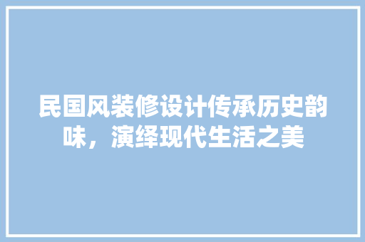 民国风装修设计传承历史韵味，演绎现代生活之美