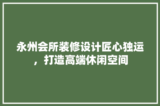 永州会所装修设计匠心独运，打造高端休闲空间