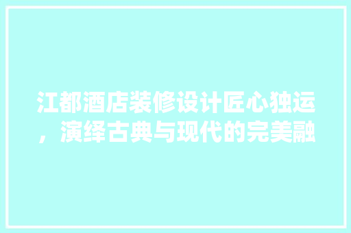 江都酒店装修设计匠心独运，演绎古典与现代的完美融合