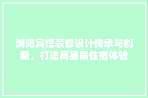 浏阳宾馆装修设计传承与创新，打造高品质住宿体验  第1张