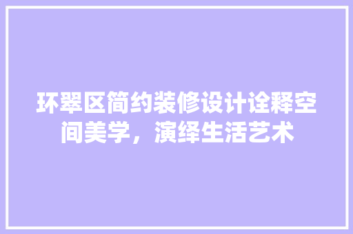 环翠区简约装修设计诠释空间美学，演绎生活艺术