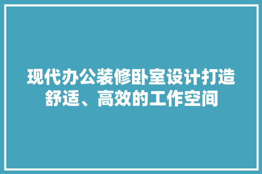 现代办公装修卧室设计打造舒适、高效的工作空间  第1张