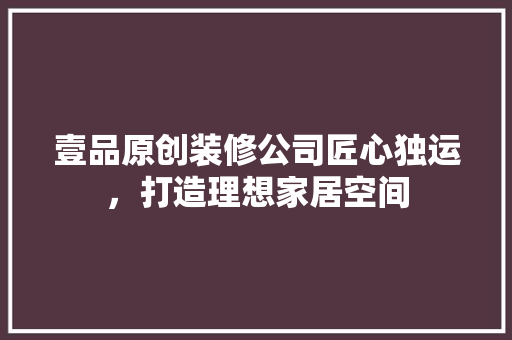 壹品原创装修公司匠心独运，打造理想家居空间