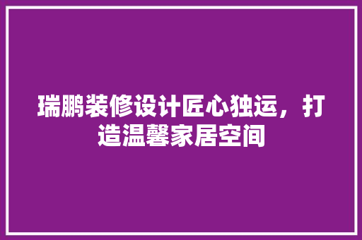 瑞鹏装修设计匠心独运，打造温馨家居空间