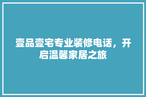 壹品壹宅专业装修电话，开启温馨家居之旅  第1张
