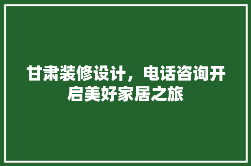 甘肃装修设计，电话咨询开启美好家居之旅