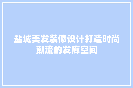 盐城美发装修设计打造时尚潮流的发廊空间