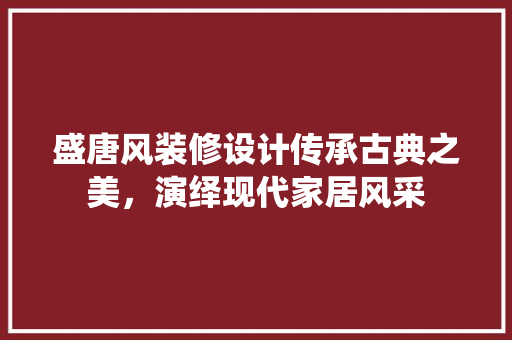盛唐风装修设计传承古典之美，演绎现代家居风采  第1张