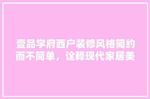 壹品学府西户装修风格简约而不简单，诠释现代家居美学  第1张