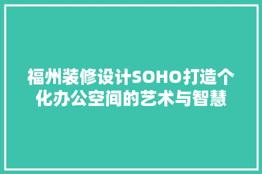 福州装修设计SOHO打造个化办公空间的艺术与智慧