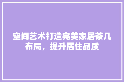 空间艺术打造完美家居茶几布局，提升居住品质