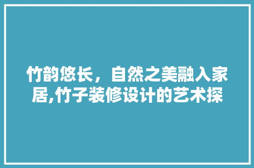 竹韵悠长，自然之美融入家居,竹子装修设计的艺术探索  第1张