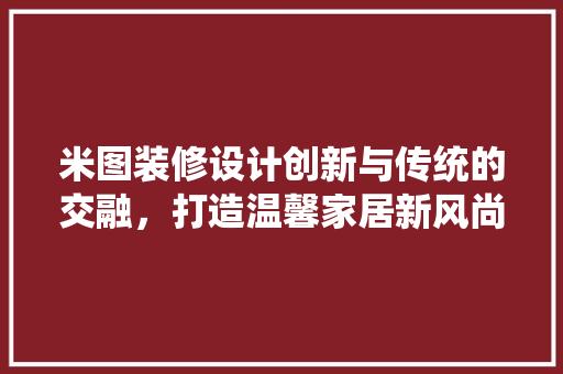 米图装修设计创新与传统的交融，打造温馨家居新风尚