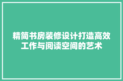 精简书房装修设计打造高效工作与阅读空间的艺术