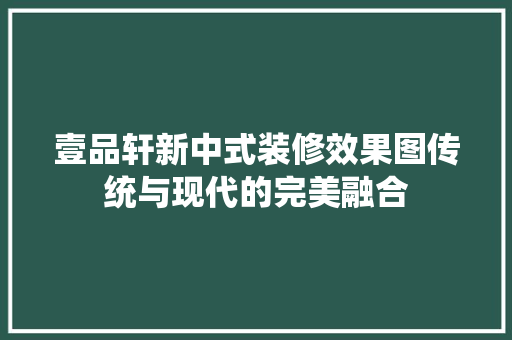 壹品轩新中式装修效果图传统与现代的完美融合  第1张