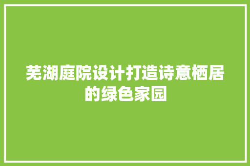 芜湖庭院设计打造诗意栖居的绿色家园