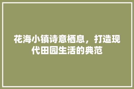 花海小镇诗意栖息，打造现代田园生活的典范