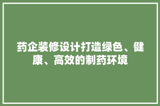 药企装修设计打造绿色、健康、高效的制药环境