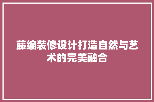 藤编装修设计打造自然与艺术的完美融合