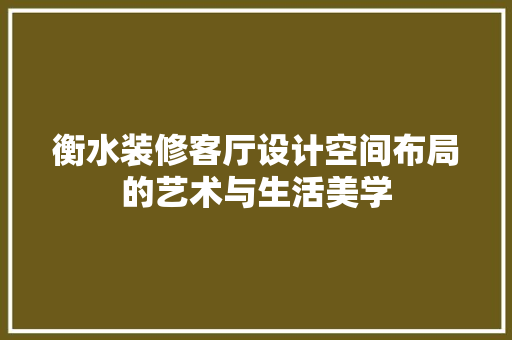 衡水装修客厅设计空间布局的艺术与生活美学  第1张