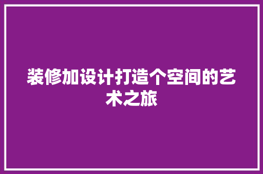 装修加设计打造个空间的艺术之旅