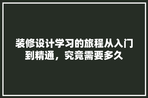 装修设计学习的旅程从入门到精通，究竟需要多久