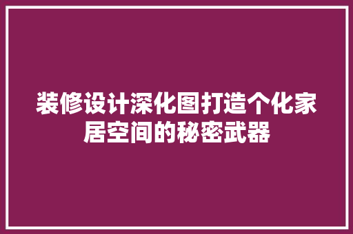 装修设计深化图打造个化家居空间的秘密武器