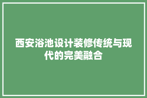 西安浴池设计装修传统与现代的完美融合