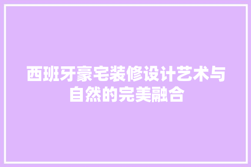 西班牙豪宅装修设计艺术与自然的完美融合