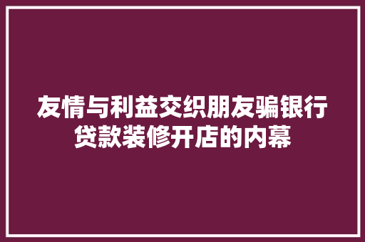 友情与利益交织朋友骗银行贷款装修开店的内幕