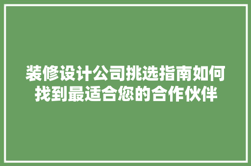 装修设计公司挑选指南如何找到最适合您的合作伙伴  第1张
