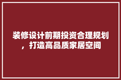 装修设计前期投资合理规划，打造高品质家居空间
