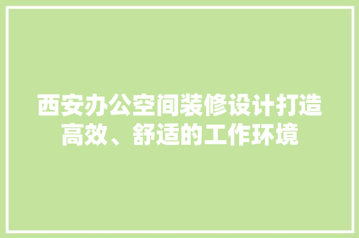 西安办公空间装修设计打造高效、舒适的工作环境